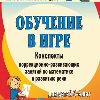 Купить Обучение в игре: конспекты коррекционно-развивающих занятий по математике и развитию речи для детей 3-4 лет в Москве по недорогой цене
