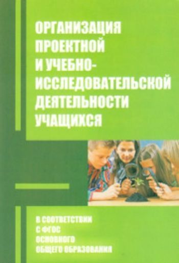 Купить Организация проектной и учебно-исследовательской деятельности учащихся в соответствии с требованиями ФГОС основного общего образования в Москве по недорогой цене