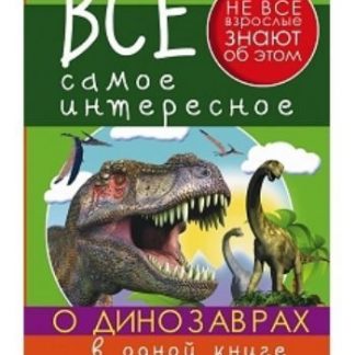 Купить Все самое интересное о динозаврах в одной книге в Москве по недорогой цене