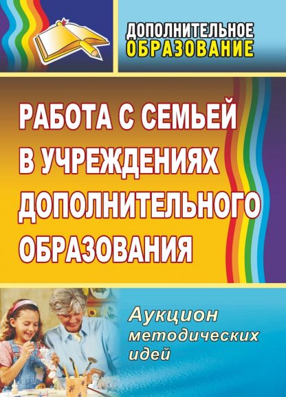 Купить Работа с семьей в учреждениях дополнительного образования: аукцион методических идей в Москве по недорогой цене