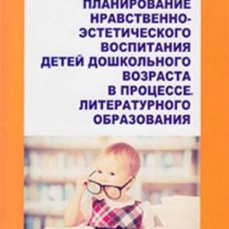 Купить Планирование нравственно-эстетического воспитания детей дошкольного возраста в процессе литературного образования в Москве по недорогой цене
