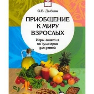 Купить Приобщение к миру взрослых. Игры-занятия по кулинарии для детей в Москве по недорогой цене