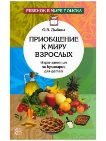 Купить Приобщение к миру взрослых. Игры-занятия по кулинарии для детей в Москве по недорогой цене