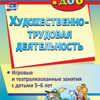 Купить Художественно-трудовая деятельность: игровые и театрализованные занятия с детьми 5-6 лет в Москве по недорогой цене