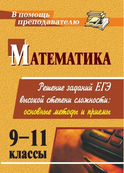 Купить Математика. 9-11 классы: решение заданий ЕГЭ высокой степени сложности: основные методы и приемы в Москве по недорогой цене