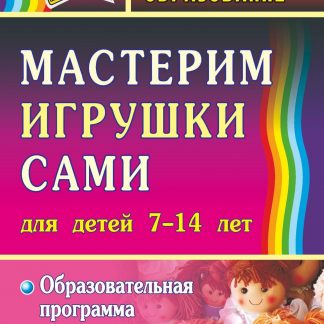 Купить Мастерим игрушки сами: образовательная программа и конспекты занятий: (для детей 7-14 лет) в Москве по недорогой цене